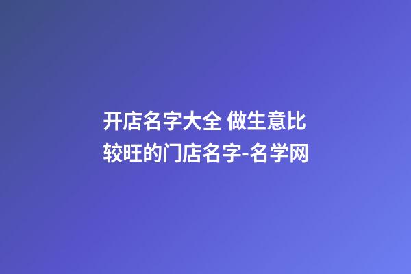 开店名字大全 做生意比较旺的门店名字-名学网-第1张-店铺起名-玄机派